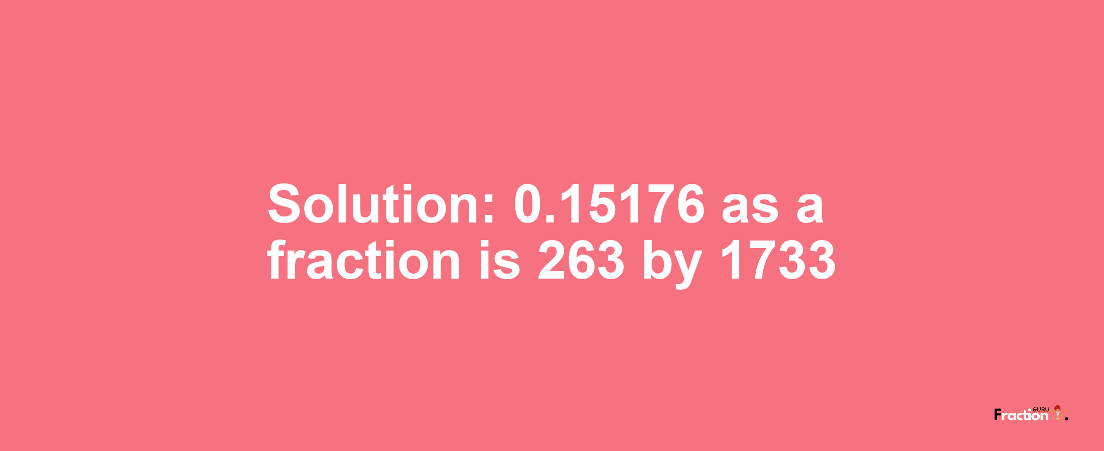 Solution:0.15176 as a fraction is 263/1733